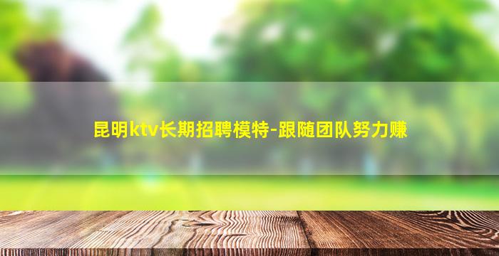 昆明ktv长期招聘模特-跟随团队努力赚