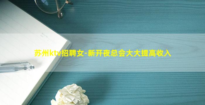 苏州ktv招聘女-新开夜总会大大提高收入